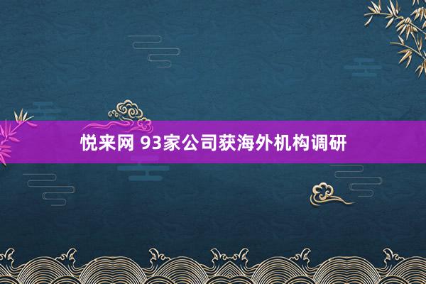 悦来网 93家公司获海外机构调研