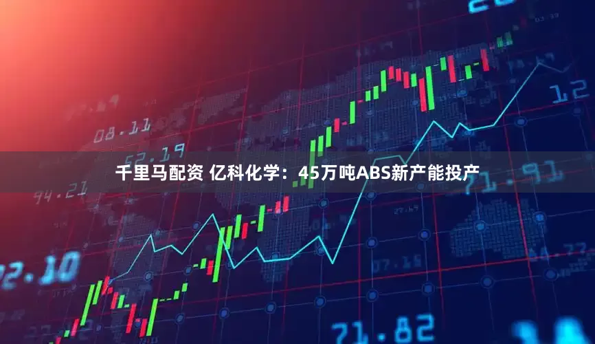 千里马配资 亿科化学：45万吨ABS新产能投产