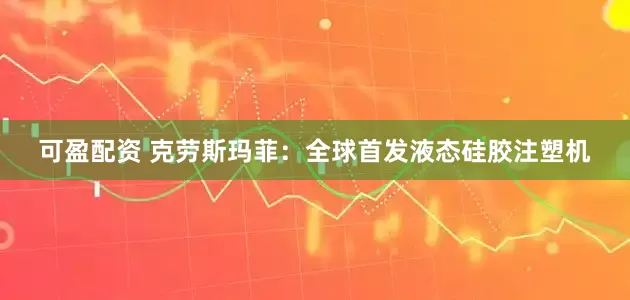 可盈配资 克劳斯玛菲：全球首发液态硅胶注塑机