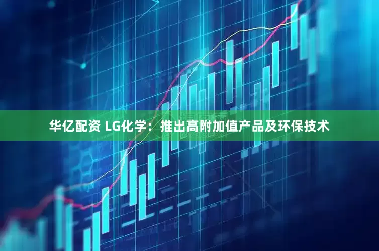华亿配资 LG化学：推出高附加值产品及环保技术