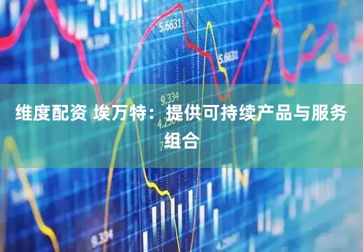 维度配资 埃万特：提供可持续产品与服务组合