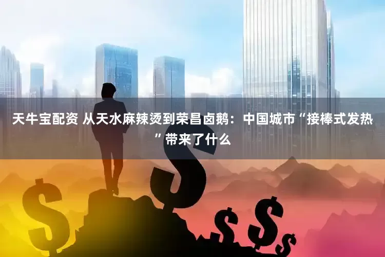 天牛宝配资 从天水麻辣烫到荣昌卤鹅：中国城市“接棒式发热”带来了什么