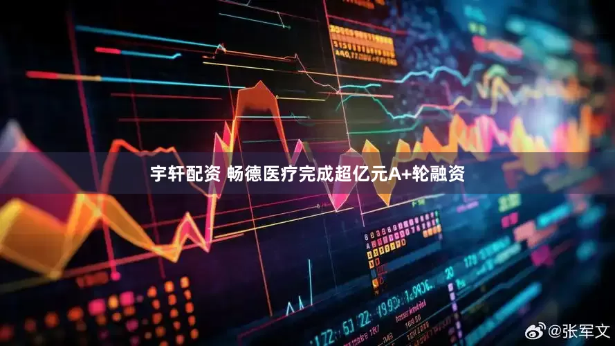 宇轩配资 畅德医疗完成超亿元A+轮融资