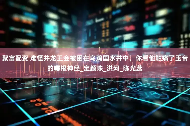 聚富配资 难怪井龙王会被困在乌鸡国水井中，你看他触痛了玉帝的哪根神经_定颜珠_洪河_陈光蕊
