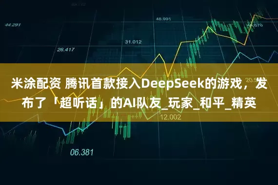 米涂配资 腾讯首款接入DeepSeek的游戏，发布了「超听话」的AI队友_玩家_和平_精英
