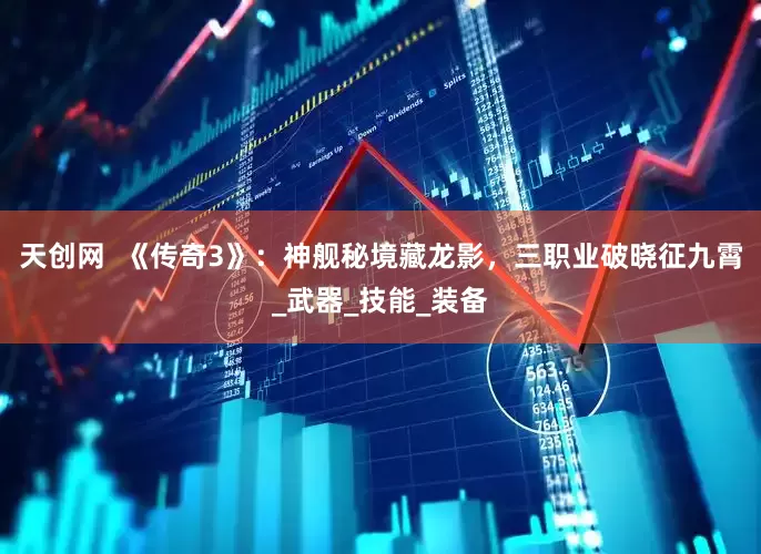 天创网  《传奇3》：神舰秘境藏龙影，三职业破晓征九霄_武器_技能_装备
