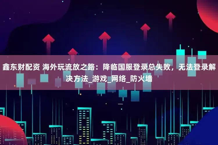 鑫东财配资 海外玩流放之路：降临国服登录总失败，无法登录解决方法_游戏_网络_防火墙
