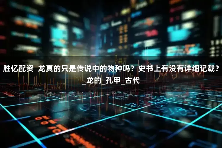 胜亿配资  龙真的只是传说中的物种吗？史书上有没有详细记载？_龙的_孔甲_古代