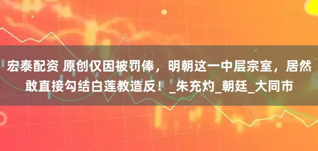 宏泰配资 原创仅因被罚俸，明朝这一中层宗室，居然敢直接勾结白莲教造反！_朱充灼_朝廷_大同市