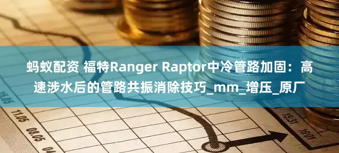 蚂蚁配资 福特Ranger Raptor中冷管路加固：高速涉水后的管路共振消除技巧_mm_增压_原厂