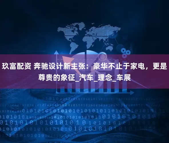 玖富配资 奔驰设计新主张：豪华不止于家电，更是尊贵的象征_汽车_理念_车展