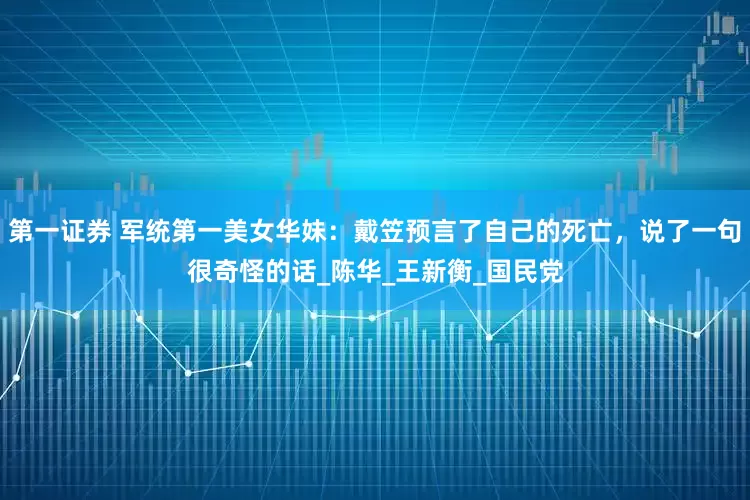 第一证券 军统第一美女华妹：戴笠预言了自己的死亡，说了一句很奇怪的话_陈华_王新衡_国民党