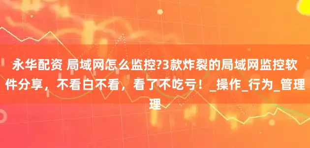 永华配资 局域网怎么监控?3款炸裂的局域网监控软件分享，不看白不看，看了不吃亏！_操作_行为_管理