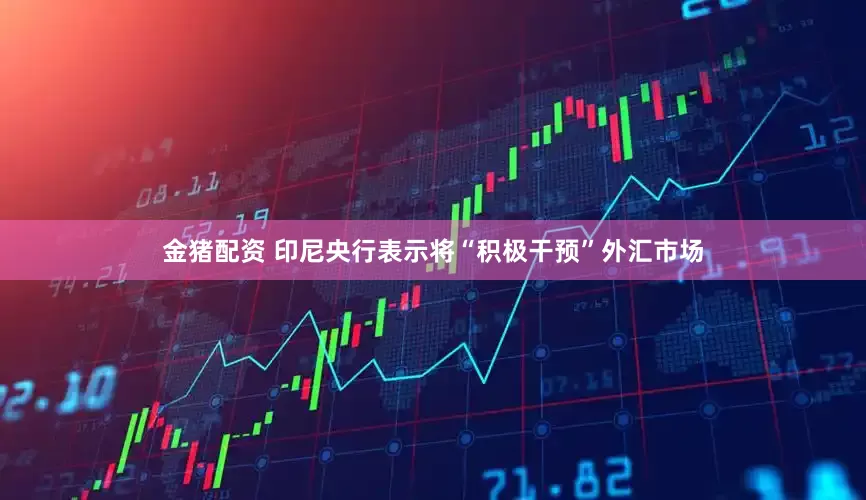 金猪配资 印尼央行表示将“积极干预”外汇市场