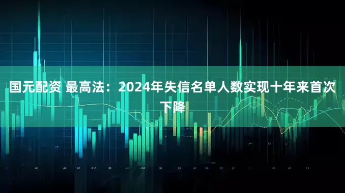 国元配资 最高法：2024年失信名单人数实现十年来首次下降