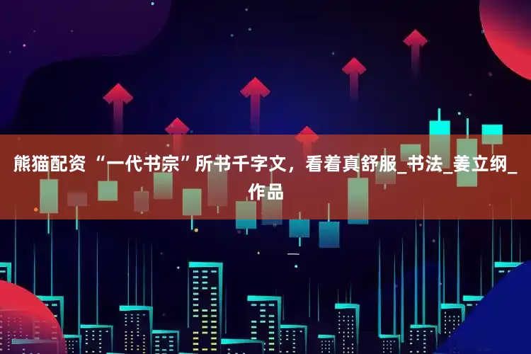 熊猫配资 “一代书宗”所书千字文，看着真舒服_书法_姜立纲_作品