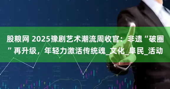 股粮网 2025豫剧艺术潮流周收官：非遗“破圈”再升级，年轻力激活传统魂_文化_阜民_活动