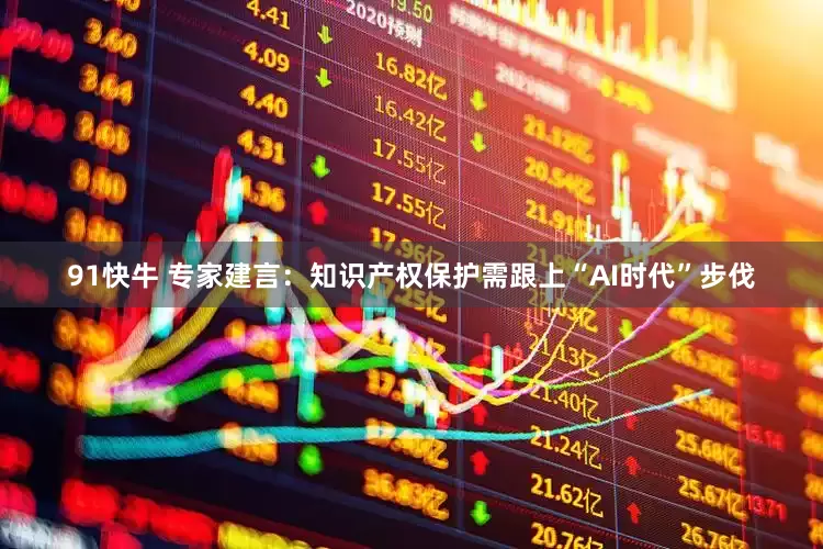 91快牛 专家建言：知识产权保护需跟上“AI时代”步伐