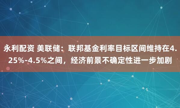 永利配资 美联储：联邦基金利率目标区间维持在4.25%-4.5%之间，经济前景不确定性进一步加剧