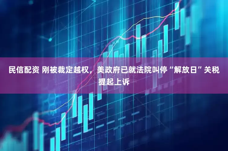 民信配资 刚被裁定越权，美政府已就法院叫停“解放日”关税提起上诉