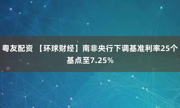 粤友配资 【环球财经】南非央行下调基准利率25个基点至7.25%