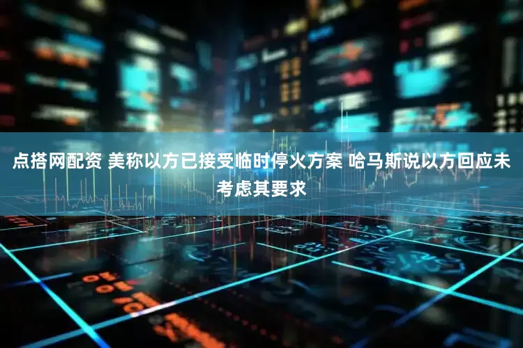 点搭网配资 美称以方已接受临时停火方案 哈马斯说以方回应未考虑其要求