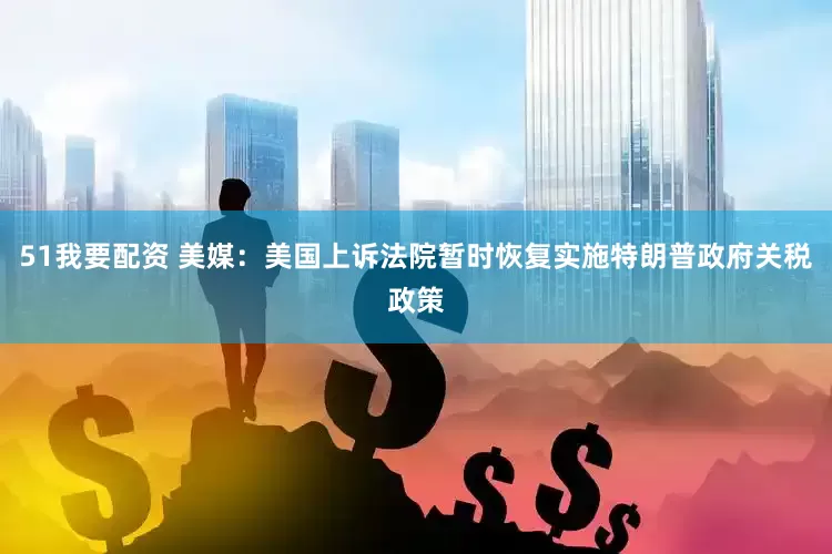 51我要配资 美媒：美国上诉法院暂时恢复实施特朗普政府关税政策