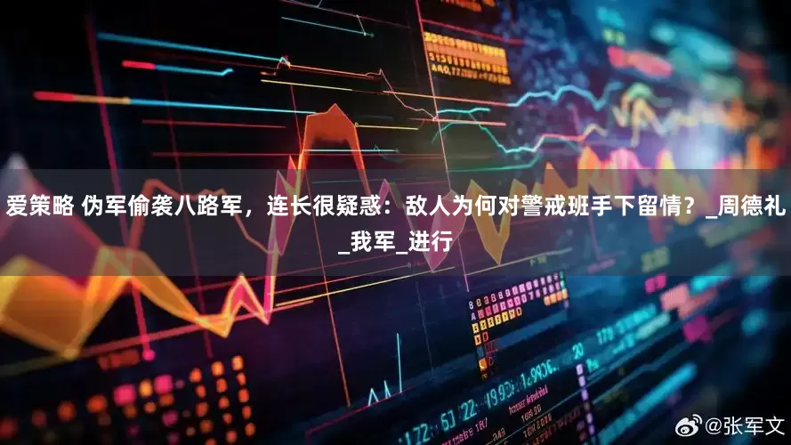 爱策略 伪军偷袭八路军，连长很疑惑：敌人为何对警戒班手下留情？_周德礼_我军_进行