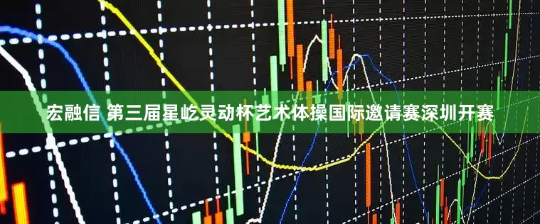 宏融信 第三届星屹灵动杯艺术体操国际邀请赛深圳开赛