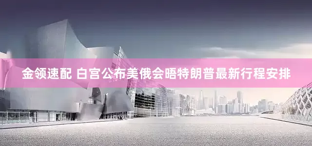 金领速配 白宫公布美俄会晤特朗普最新行程安排