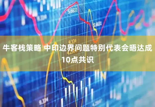 牛客栈策略 中印边界问题特别代表会晤达成10点共识