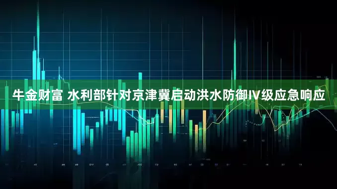 牛金财富 水利部针对京津冀启动洪水防御Ⅳ级应急响应