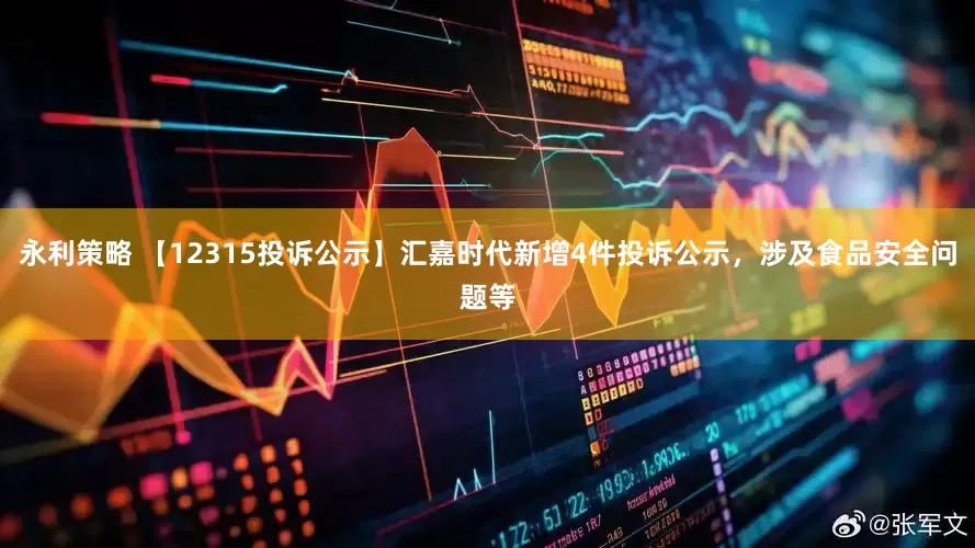 永利策略 【12315投诉公示】汇嘉时代新增4件投诉公示，涉及食品安全问题等