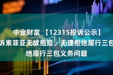 中金财富 【12315投诉公示】消费者投诉索菲亚无故拖延、无理拒绝履行三包义务问题