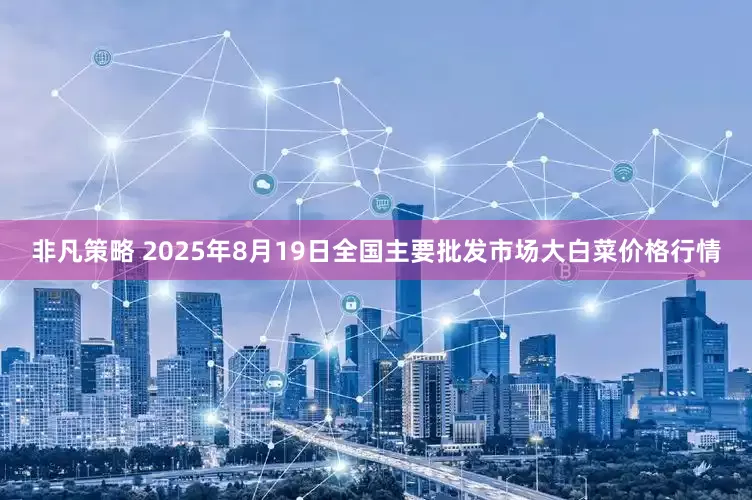非凡策略 2025年8月19日全国主要批发市场大白菜价格行情