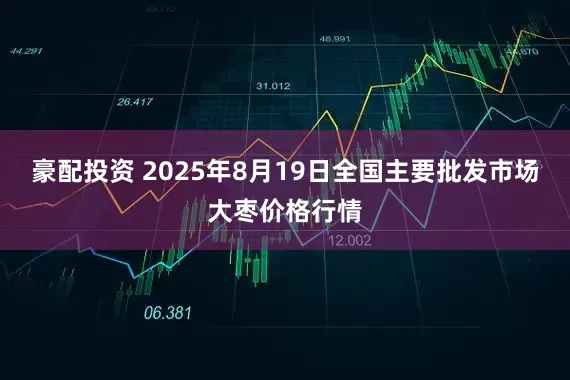 豪配投资 2025年8月19日全国主要批发市场大枣价格行情