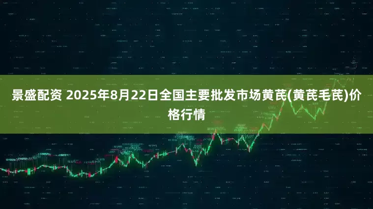 景盛配资 2025年8月22日全国主要批发市场黄芪(黄芪毛芪)价格行情