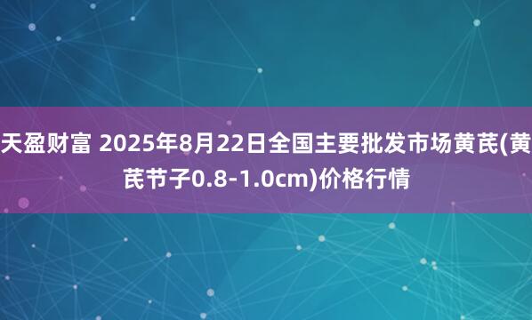 天盈财富 2025年8月22日全国主要批发市场黄芪(黄芪节子0.8-1.0cm)价格行情