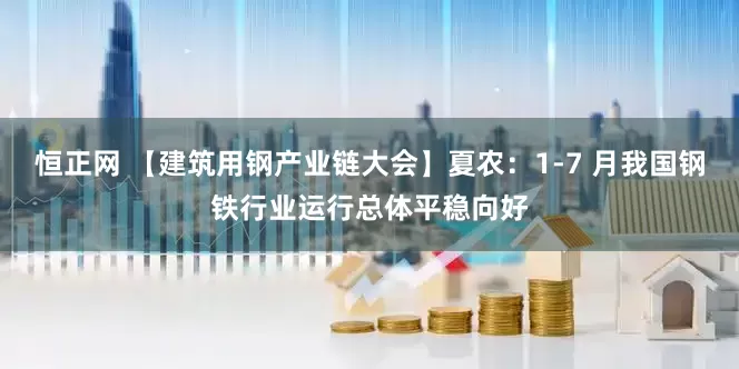 恒正网 【建筑用钢产业链大会】夏农：1-7 月我国钢铁行业运行总体平稳向好