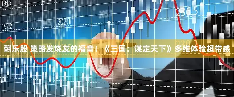 翻乐股 策略发烧友的福音！《三国：谋定天下》多维体验超带感