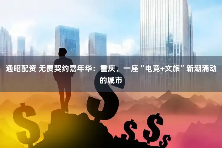 通昭配资 无畏契约嘉年华：重庆，一座“电竞+文旅”新潮涌动的城市