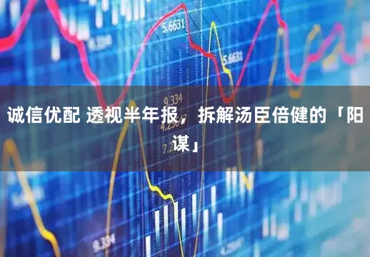 诚信优配 透视半年报，拆解汤臣倍健的「阳谋」