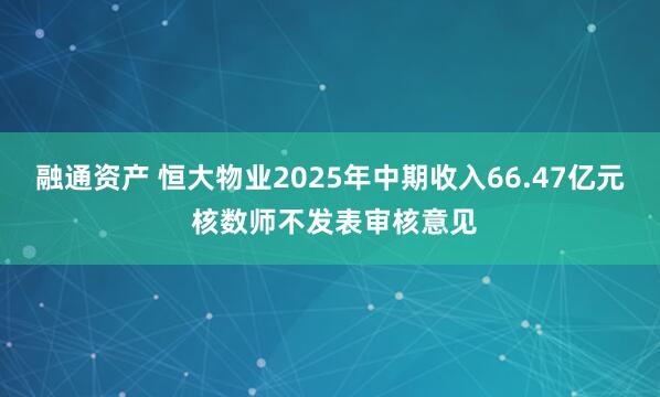 融通资产 恒大物业2025年中期收入66.47亿元 核数师不发表审核意见