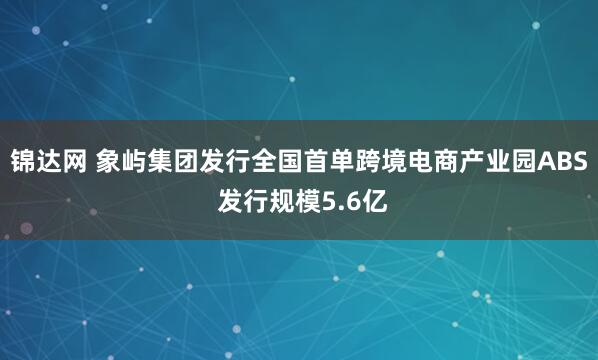 锦达网 象屿集团发行全国首单跨境电商产业园ABS 发行规模5.6亿
