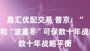 嘉汇优配交易 普京：“海燕”和“波塞冬”可保数十年战略平衡