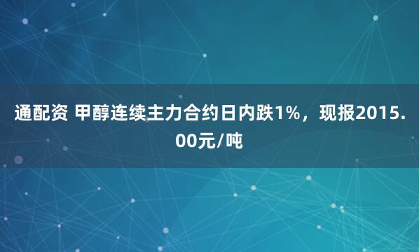 通配资 甲醇连续主力合约日内跌1%，现报2015.00元/吨