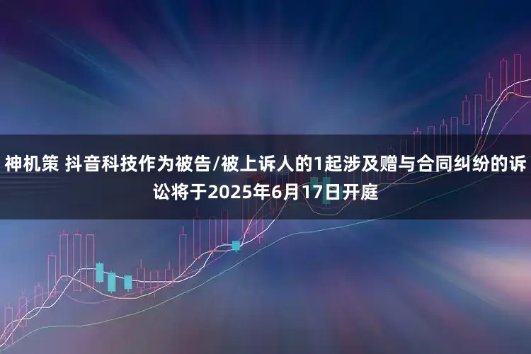 神机策 抖音科技作为被告/被上诉人的1起涉及赠与合同纠纷的诉讼将于2025年6月17日开庭