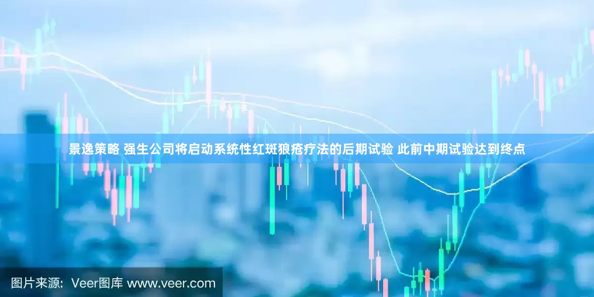 景逸策略 强生公司将启动系统性红斑狼疮疗法的后期试验 此前中期试验达到终点