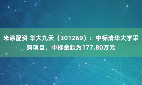 米涂配资 华大九天（301269）：中标清华大学采购项目，中标金额为177.80万元