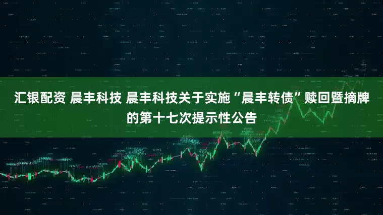 汇银配资 晨丰科技 晨丰科技关于实施“晨丰转债”赎回暨摘牌的第十七次提示性公告